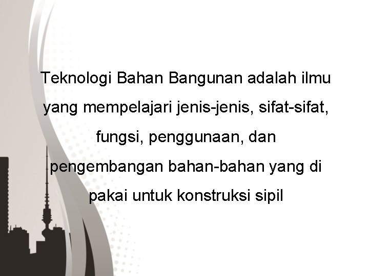 Teknologi Bahan Bangunan adalah ilmu yang mempelajari jenis-jenis, sifat-sifat, fungsi, penggunaan, dan pengembangan bahan-bahan Teknologi Bahan Bangunan adalah ilmu yang mempelajari jenis-jenis, sifat-sifat, fungsi, penggunaan, dan pengembangan bahan-bahan