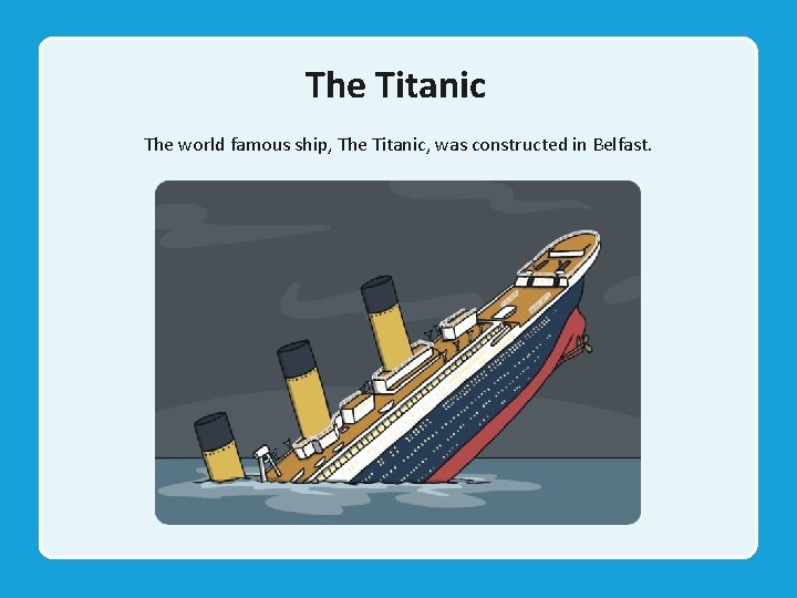 The Titanic The world famous ship, The Titanic, was constructed in Belfast. 