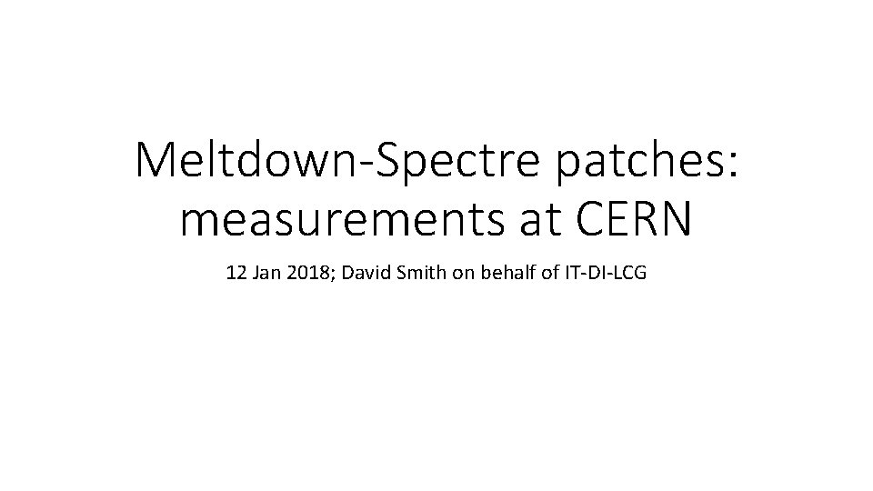 Meltdown-Spectre patches: measurements at CERN 12 Jan 2018; David Smith on behalf of IT-DI-LCG