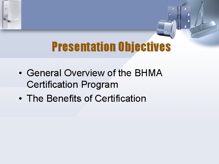 Presentation Objectives • General Overview of the BHMA Certification Program • The Benefits of