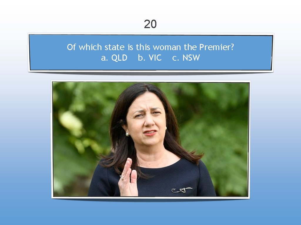 20 Of which state is this woman the Premier? a. QLD b. VIC c.