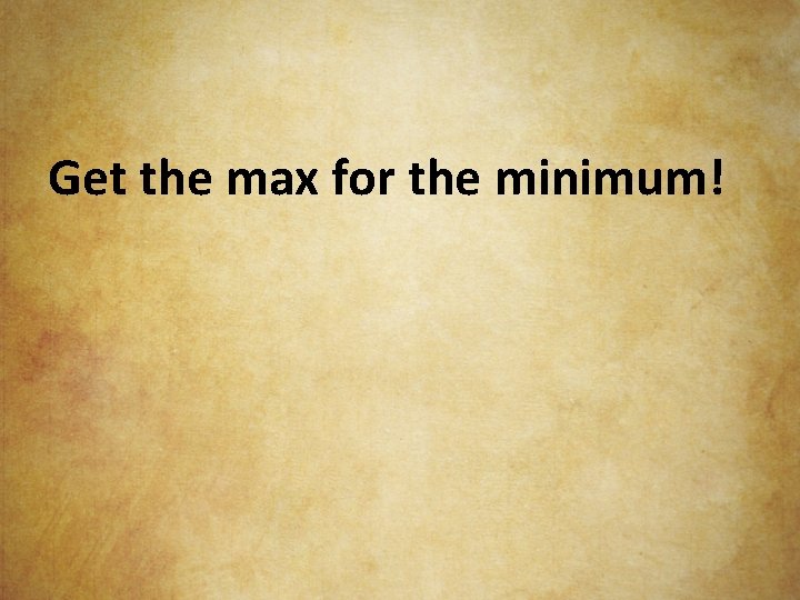 Get the max for the minimum! 