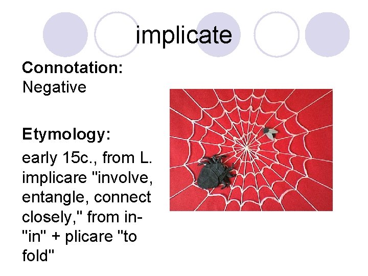 implicate Connotation: Negative Etymology: early 15 c. , from L. implicare "involve, entangle, connect