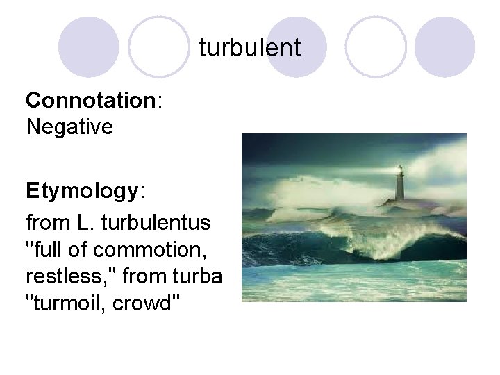 turbulent Connotation: Negative Etymology: from L. turbulentus "full of commotion, restless, " from turba