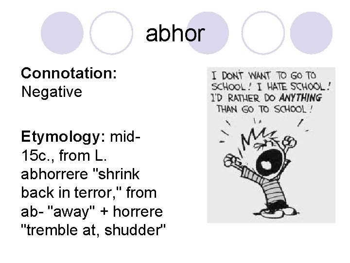abhor Connotation: Negative Etymology: mid 15 c. , from L. abhorrere "shrink back in