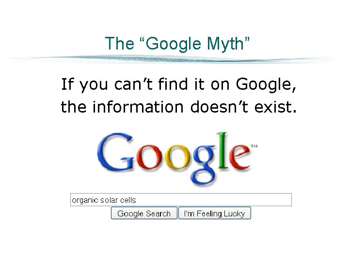 The “Google Myth” If you can’t find it on Google, the information doesn’t exist.