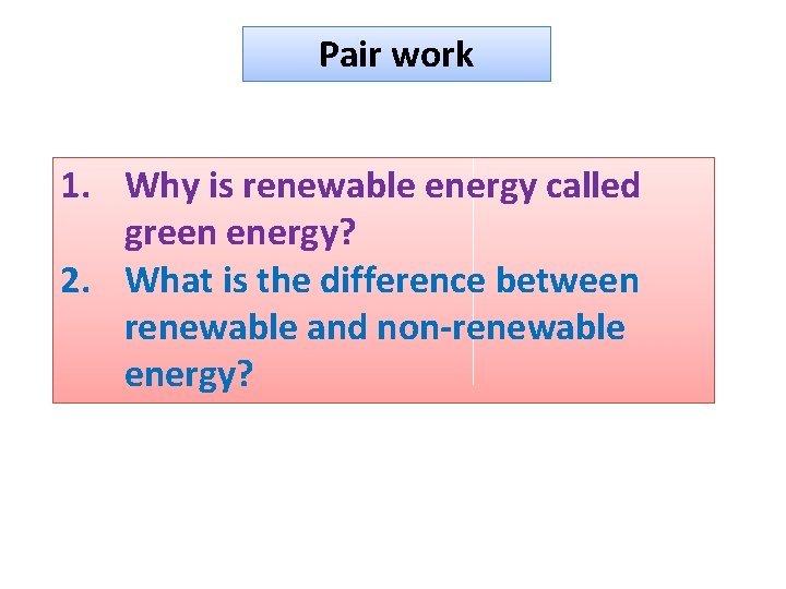 Pair work 1. Why is renewable energy called green energy? 2. What is the