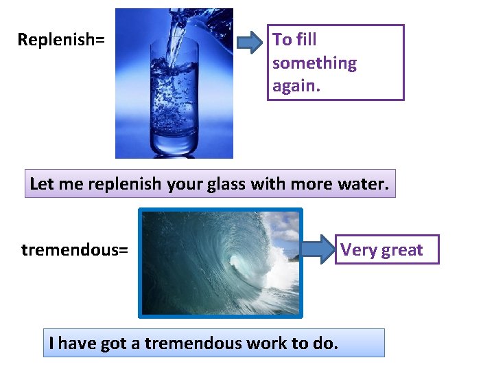 Replenish= To fill something again. Let me replenish your glass with more water. tremendous=