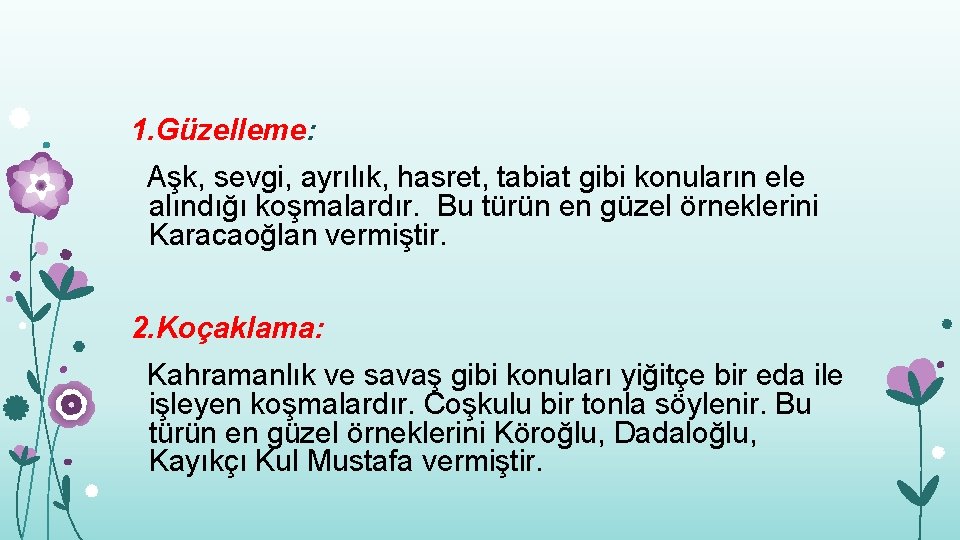 1. Güzelleme: Aşk, sevgi, ayrılık, hasret, tabiat gibi konuların ele alındığı koşmalardır. Bu türün