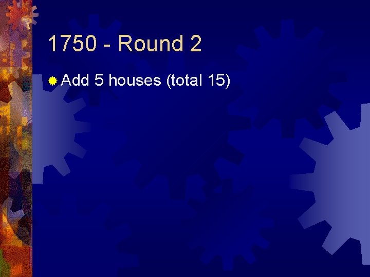 1750 - Round 2 ® Add 5 houses (total 15) 
