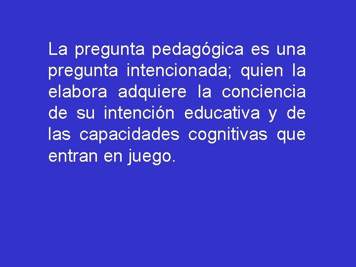 La pregunta pedagógica es una pregunta intencionada; quien la elabora adquiere la conciencia de