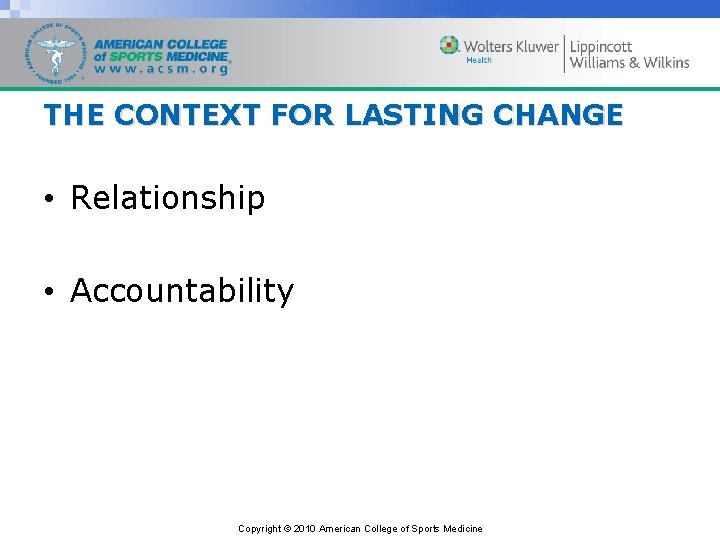 THE CONTEXT FOR LASTING CHANGE • Relationship • Accountability Copyright © 2010 American College