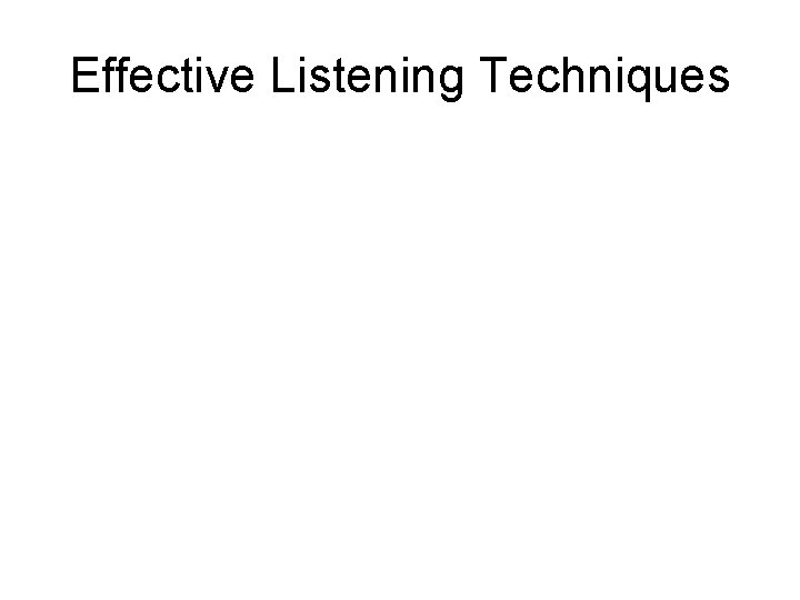Effective Listening Techniques Effective Listening Techniques