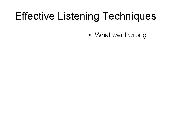 Effective Listening Techniques • What went wrong Effective Listening Techniques • What went wrong