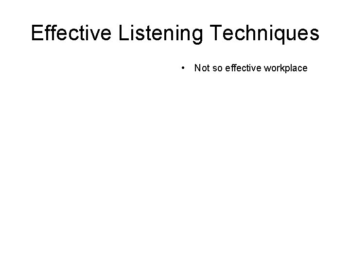 Effective Listening Techniques • Not so effective workplace Effective Listening Techniques • Not so effective workplace
