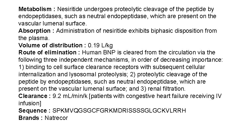 Metabolism : Nesiritide undergoes proteolytic cleavage of the peptide by endopeptidases, such as neutral