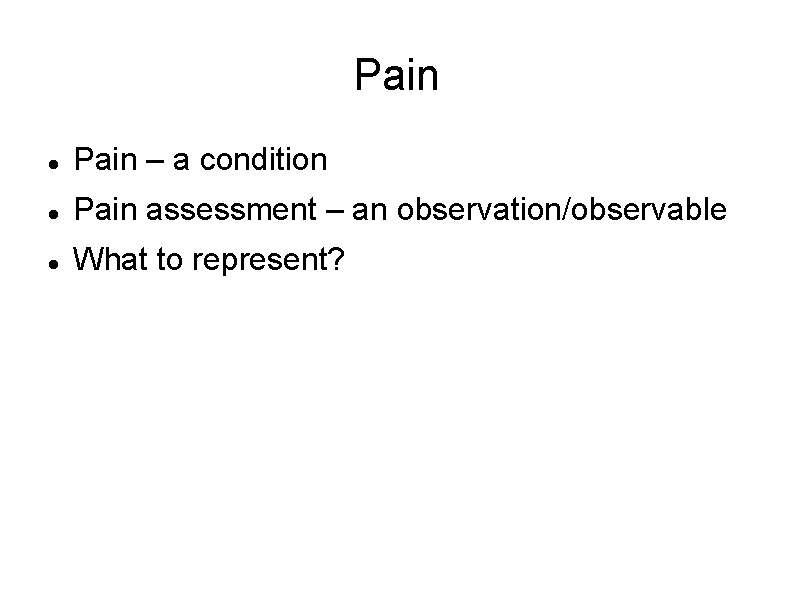 Pain – a condition Pain assessment – an observation/observable What to represent? 