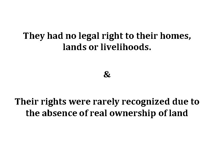 They had no legal right to their homes, lands or livelihoods. & Their rights