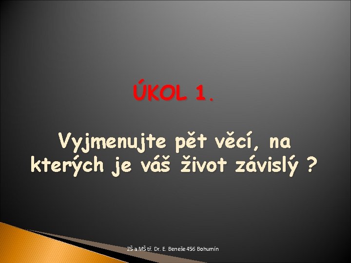 ÚKOL 1. Vyjmenujte pět věcí, na kterých je váš život závislý ? ZŠ a