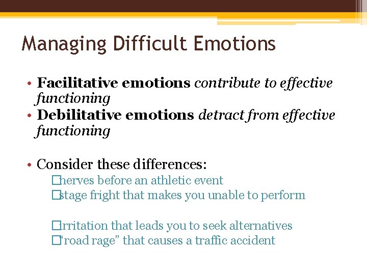 Managing Difficult Emotions • Facilitative emotions contribute to effective functioning • Debilitative emotions detract