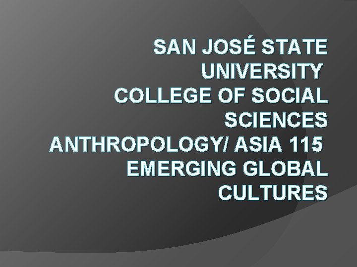 SAN JOSÉ STATE UNIVERSITY COLLEGE OF SOCIAL SCIENCES ANTHROPOLOGY/ ASIA 115 EMERGING GLOBAL CULTURES