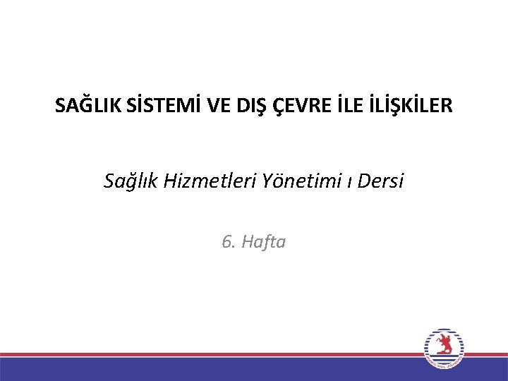 SAĞLIK SİSTEMİ VE DIŞ ÇEVRE İLİŞKİLER Sağlık Hizmetleri Yönetimi ı Dersi 6. Hafta 