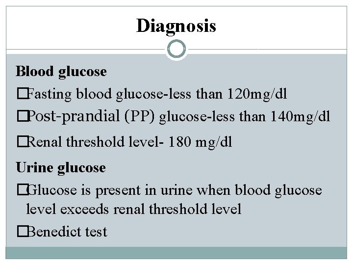 Diagnosis Blood glucose �Fasting blood glucose-less than 120 mg/dl �Post-prandial (PP) glucose-less than 140