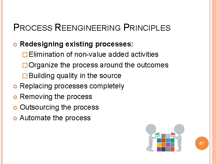 PROCESS REENGINEERING PRINCIPLES Redesigning existing processes: � Elimination of non-value added activities � Organize