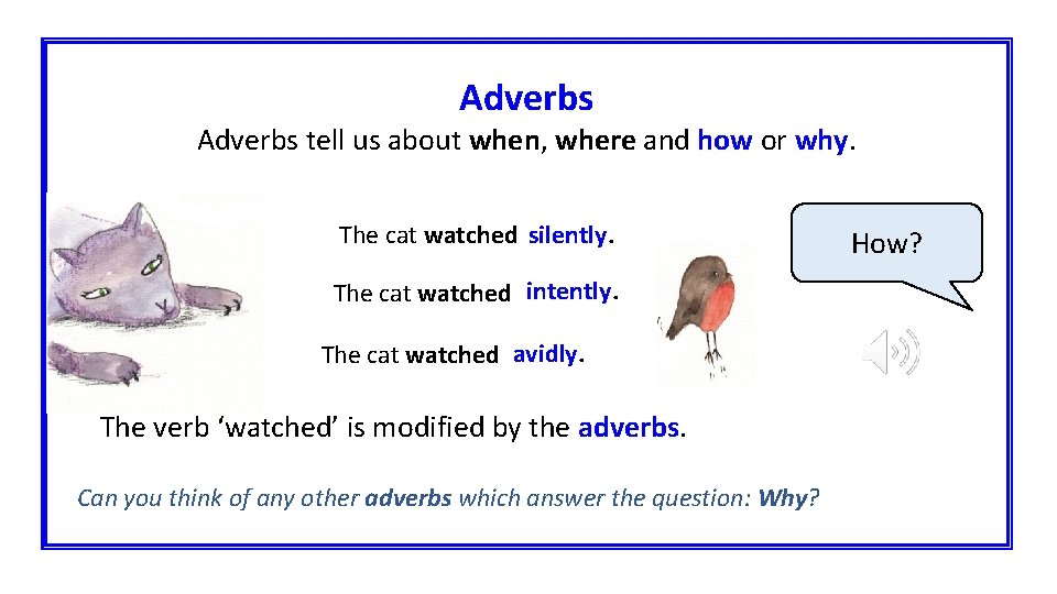 Adverbs tell us about when, where and how or why. The cat watched silently.