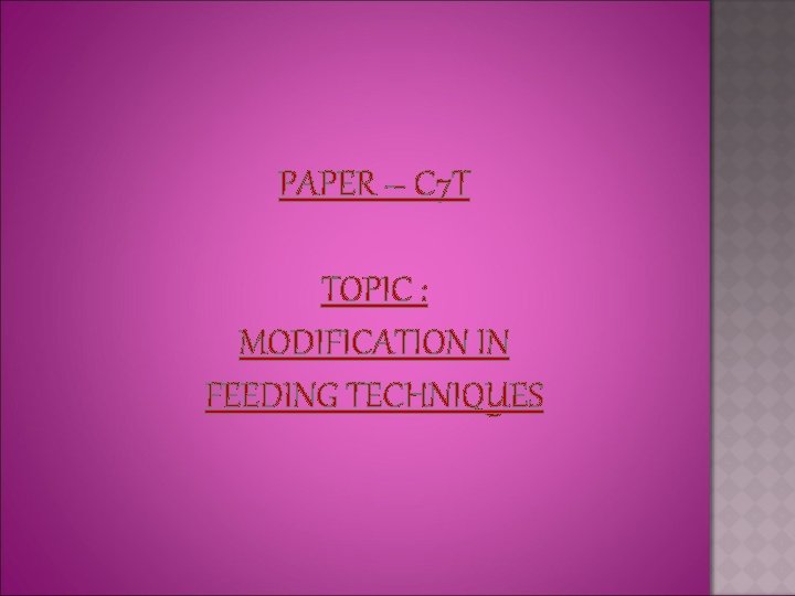 PAPER – C 7 T TOPIC : MODIFICATION IN FEEDING TECHNIQUES 