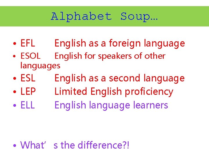 Alphabet Soup… • EFL English as a foreign language • ESOL English for speakers