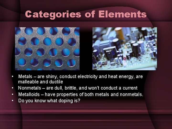 Categories of Elements • Metals – are shiny, conduct electricity and heat energy, are