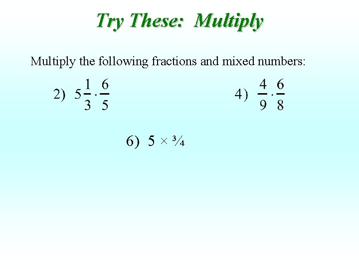 Try These: Multiply the following fractions and mixed numbers: 6) 5 × ¾ 