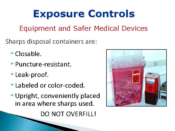 Exposure Controls Equipment and Safer Medical Devices Sharps disposal containers are: Closable. Puncture-resistant. Leak-proof.