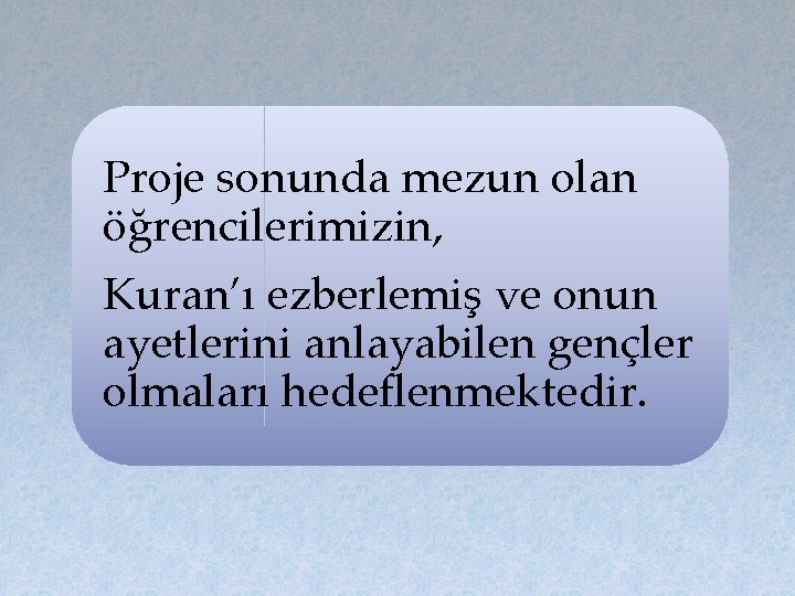 Proje sonunda mezun olan öğrencilerimizin, Kuran’ı ezberlemiş ve onun ayetlerini anlayabilen gençler olmaları hedeflenmektedir.