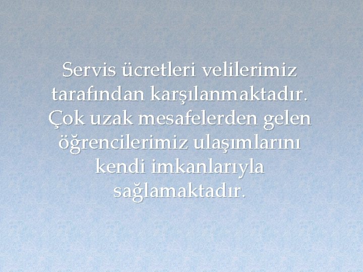 Servis ücretleri velilerimiz tarafından karşılanmaktadır. Çok uzak mesafelerden gelen öğrencilerimiz ulaşımlarını kendi imkanlarıyla sağlamaktadır.