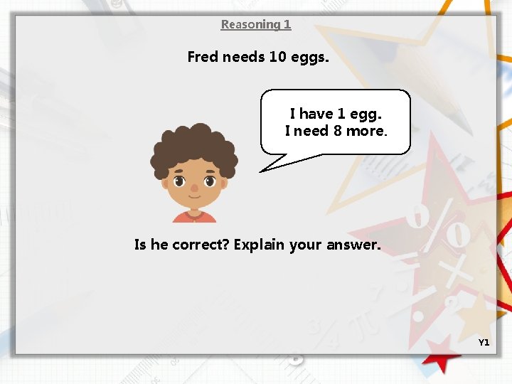 Reasoning 1 Fred needs 10 eggs. I have 1 egg. I need 8 more.