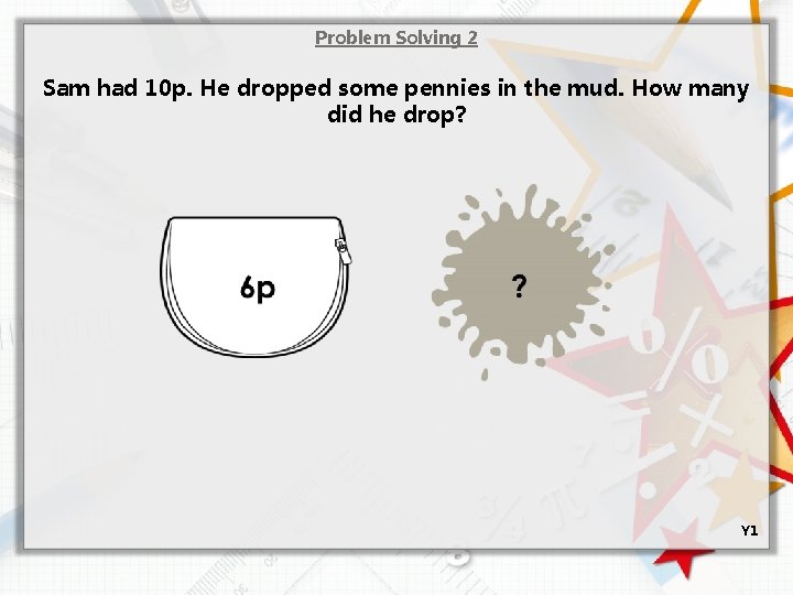 Problem Solving 2 Sam had 10 p. He dropped some pennies in the mud.