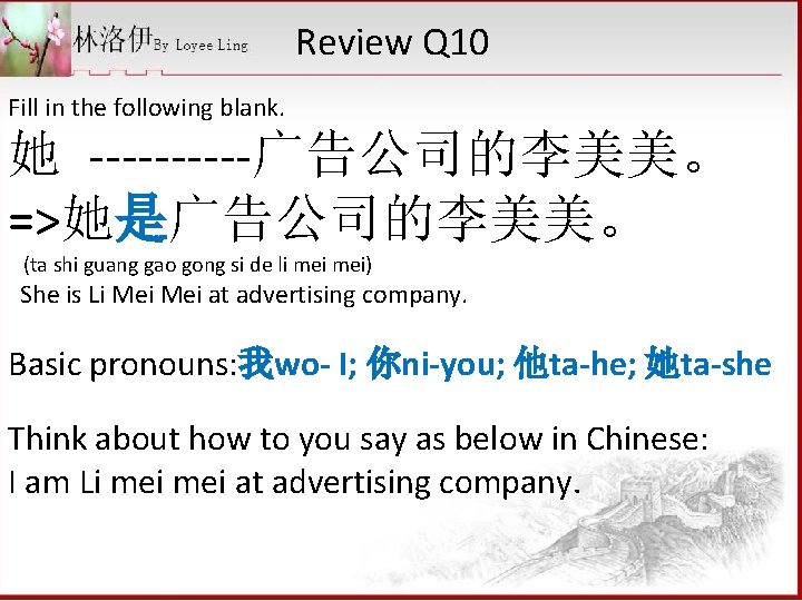 Review Q 10 Fill in the following blank. 她 -----广告公司的李美美。 =>她是广告公司的李美美。 (ta shi guang