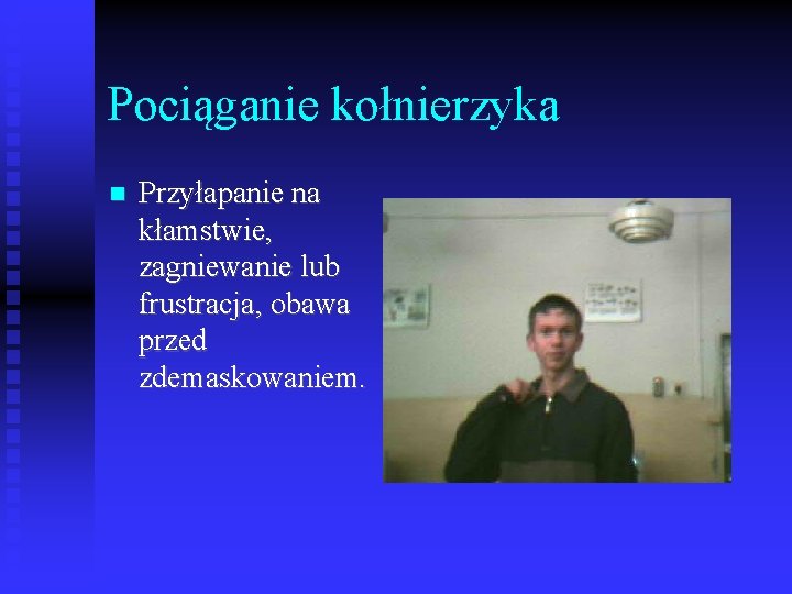 Pociąganie kołnierzyka Przyłapanie na kłamstwie, zagniewanie lub frustracja, obawa przed zdemaskowaniem. 