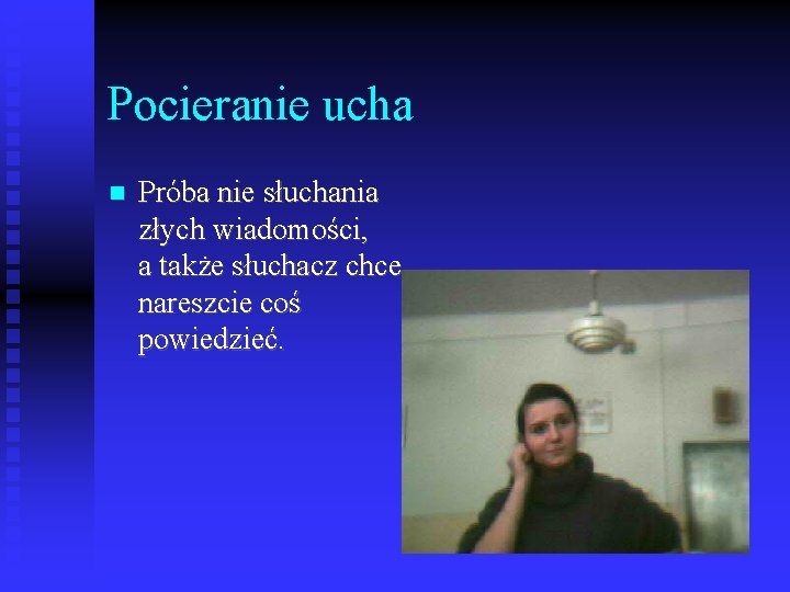 Pocieranie ucha Próba nie słuchania złych wiadomości, a także słuchacz chce nareszcie coś powiedzieć.
