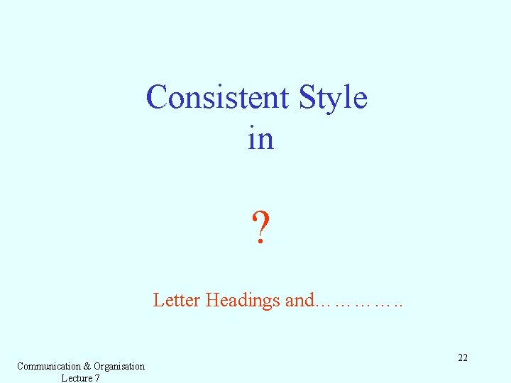 Consistent Style in ? Letter Headings and…………. . Communication & Organisation Lecture 7 22