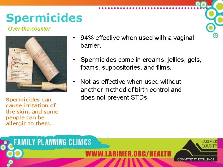 Spermicides Over-the-counter • 94% effective when used with a vaginal barrier. • Spermicides come