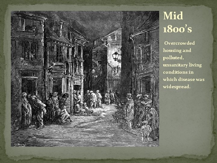 Mid 1800’s Overcrowded housing and polluted, unsanitary living conditions in which disease was widespread.