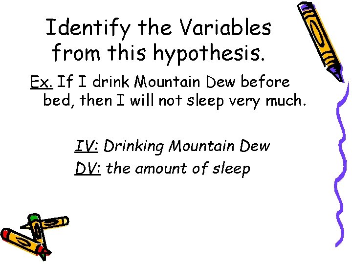 Identify the Variables from this hypothesis. Ex. If I drink Mountain Dew before bed,