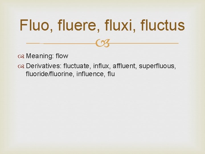 Fluo, fluere, fluxi, fluctus Meaning: flow Derivatives: fluctuate, influx, affluent, superfluous, fluoride/fluorine, influence, flu