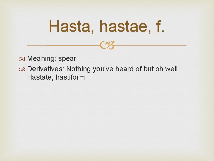 Hasta, hastae, f. Meaning: spear Derivatives: Nothing you’ve heard of but oh well. Hastate,