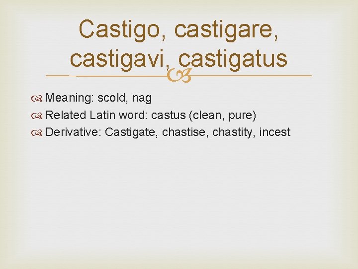 Castigo, castigare, castigavi, castigatus Meaning: scold, nag Related Latin word: castus (clean, pure) Derivative: