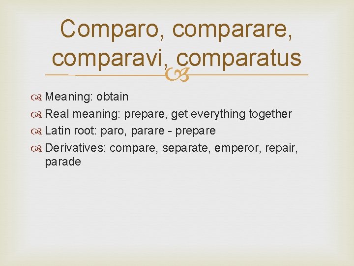 Comparo, comparare, comparavi, comparatus Meaning: obtain Real meaning: prepare, get everything together Latin root: