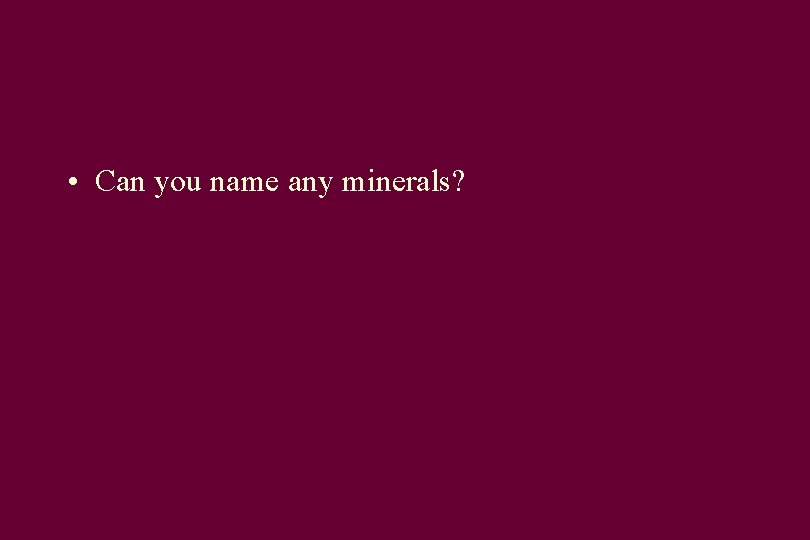  • Can you name any minerals? 